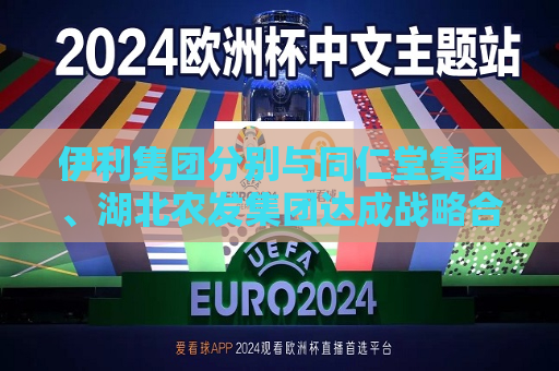 伊利集团分别与同仁堂集团、湖北农发集团达成战略合作  第1张