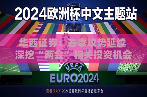 华西证券：春季攻势延续 深挖“两会”相关投资机会  第1张