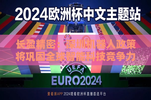 长盈精密：深圳机器人政策将巩固全球智能科技竞争力  第1张