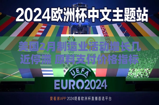 美国2月制造业活动增长几近停滞 原料支付价格指标创逾两年更高  第1张