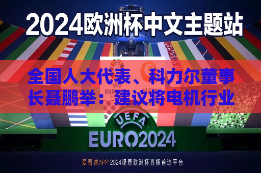 全国人大代表、科力尔董事长聂鹏举：建议将电机行业纳入国家制造业创新中心建设  第1张