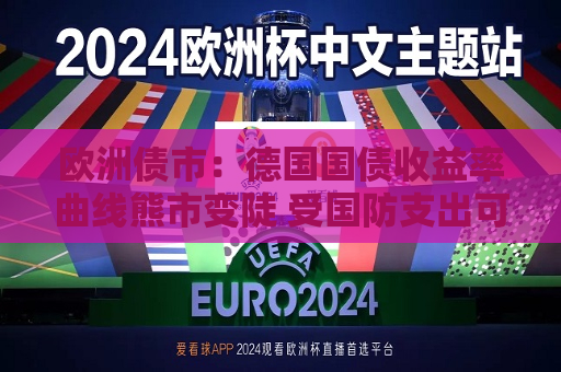 欧洲债市：德国国债收益率曲线熊市变陡 受国防支出可能增加影响  第1张