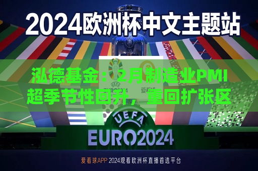泓德基金：2月制造业PMI超季节性回升，重回扩张区间  第1张