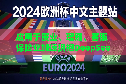 应用于展业、理赔、 ***  保险业加速拥抱DeepSeek大模型  第1张