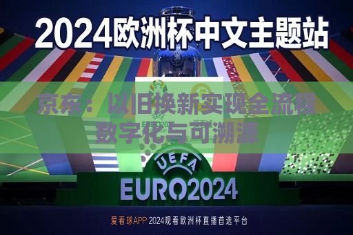 京东：以旧换新实现全流程数字化与可溯源  第1张
