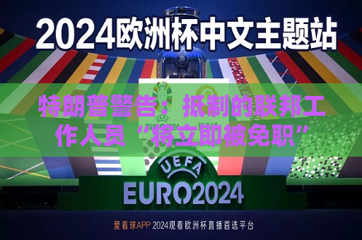 特朗普警告： *** 的联邦工作人员“将立即被免职”  第1张