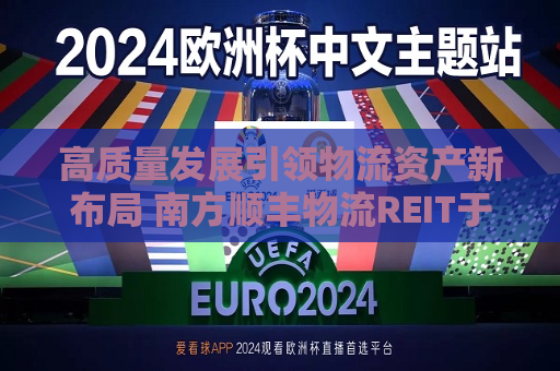 高质量发展引领物流资产新布局 南方顺丰物流REIT于3月5日正式获批  第1张
