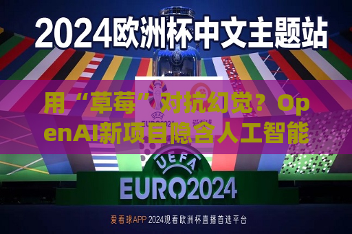 用“草莓”对抗幻觉？OpenAI新项目隐含人工智能升级关键线索