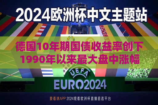 德国10年期国债收益率创下1990年以来更大盘中涨幅  第1张