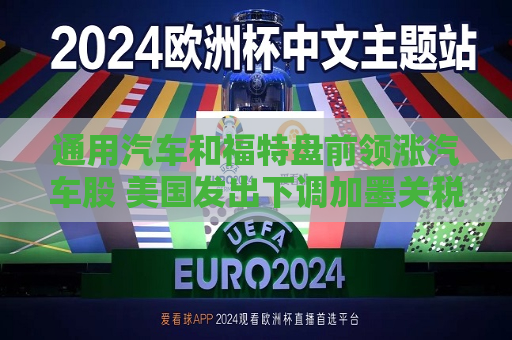 通用汽车和福特盘前领涨汽车股 美国发出下调加墨关税信号  第1张