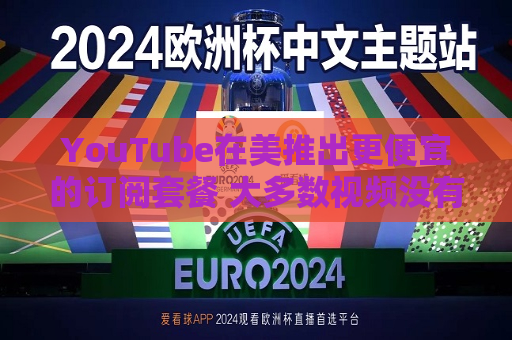 YouTube在美推出更便宜的订阅套餐 大多数视频没有广告  第1张