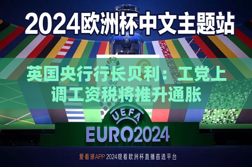 英国央行行长贝利：工党上调工资税将推升通胀  第1张