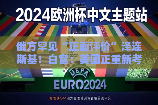 俄方罕见“正面评价”泽连斯基！白宫：美国正重新考虑为乌提供资金！马克龙：拒绝签订  第1张