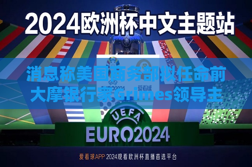 消息称美国商务部拟任命前大摩银行家Grimes领导 *** 财富基金  第1张