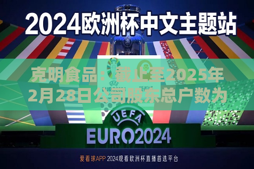 克明食品：截止至2025年2月28日公司股东总户数为29  第1张