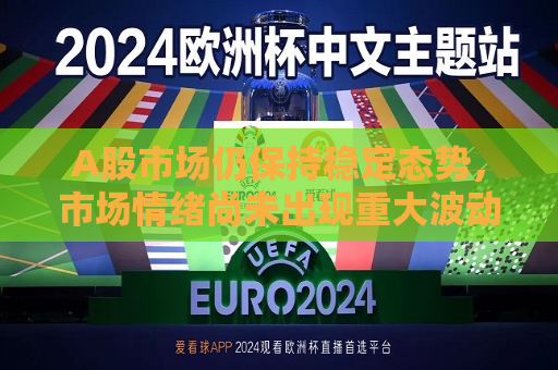 A股市场仍保持稳定态势，市场情绪尚未出现重 *** 动