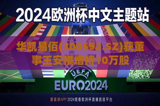 华凯易佰(300592.SZ)获董事王安祺增持10万股