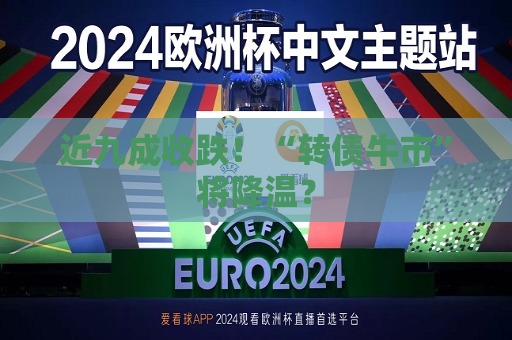 近九成收跌！“转债牛市”将降温？  第1张