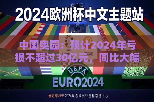 中国奥园：预计2024年亏损不超过30亿元，同比大幅下降  第1张