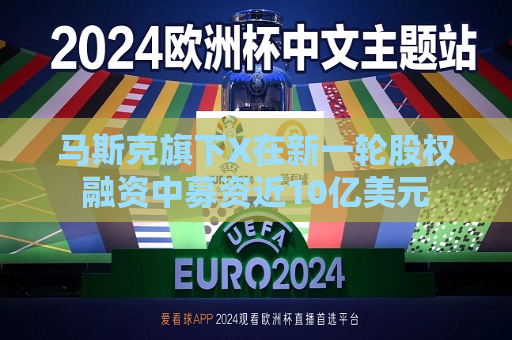 马斯克旗下X在新一轮股权融资中募资近10亿美元  第1张