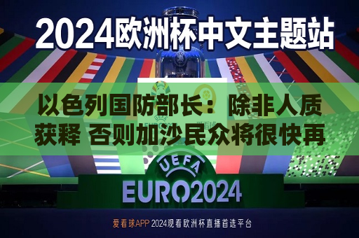 以色列国防部长：除非人质获释 否则加沙民众将很快再次从战区撤离