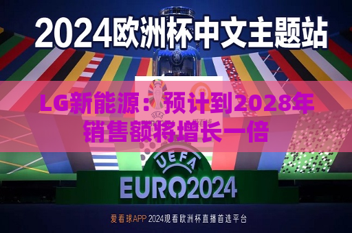 LG新能源：预计到2028年销售额将增长一倍  第1张