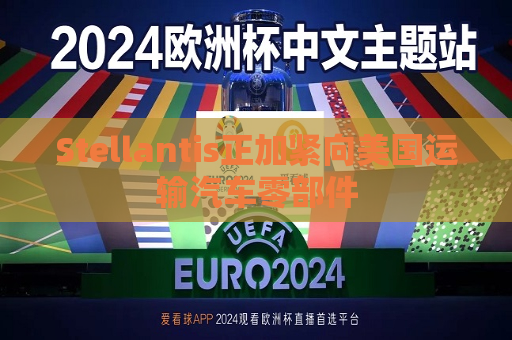 Stellantis正加紧向美国运输汽车零部件  第1张