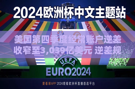 美国第四季度经常账户逆差收窄至3,039亿美元 逆差规模低于预期  第1张