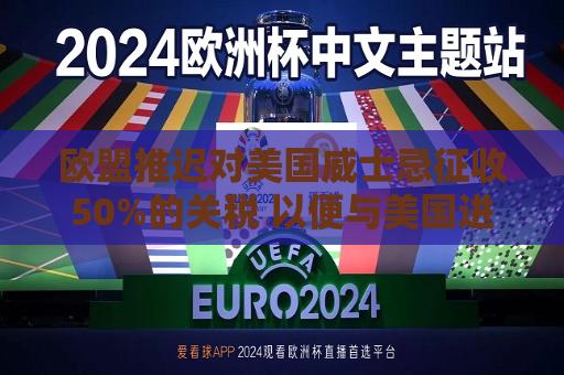 欧盟推迟对美国威士忌征收50%的关税 以便与美国进行更多磋商  第1张