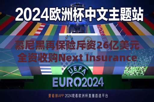 慕尼黑再保险斥资26亿美元全资收购Next Insurance 加码美国中小企险赛道  第1张