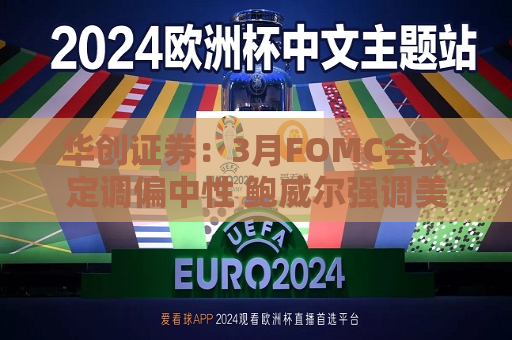 华创证券：3月FOMC会议定调偏中性 鲍威尔强调美国经济稳健  第1张