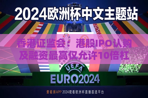 香港 *** ：港股IPO认购及融资更高仅允许10倍杠杆  第1张