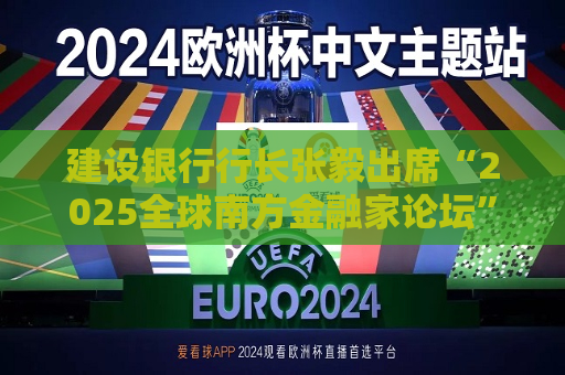 建设银行行长张毅出席“2025全球南方金融家论坛”并发表演讲  第1张