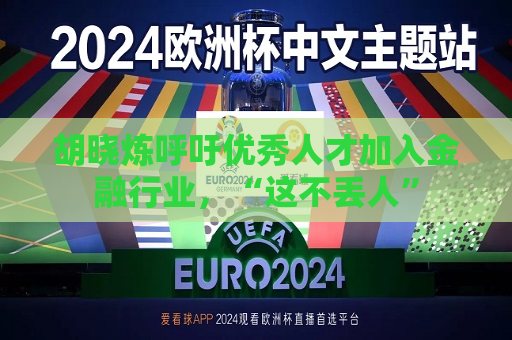 胡晓炼呼吁优秀人才加入金融行业，“这不丢人”  第1张
