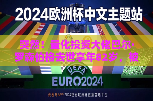 突然！量化投资大佬巴尔·罗森伯格去世享年82岁，被称为量化界“普罗米修斯”  第1张