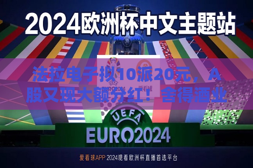法拉电子拟10派20元，A股又现大额分红！舍得酒业、健民集团、汤臣倍健虽然业绩下滑，但仍然计划分红  第1张