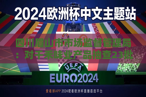 四川眉山市市场监督管理局：对千禾味业产品抽查23批次 均符合国家标准  第1张