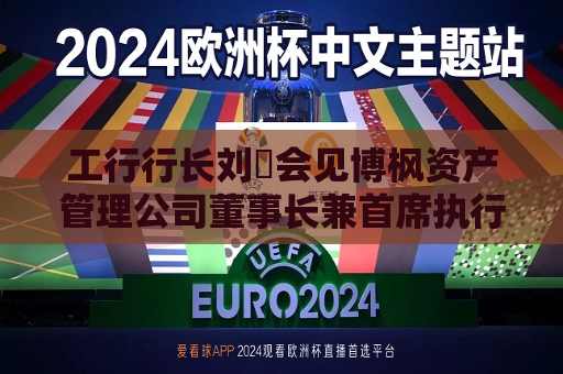 工行行长刘珺会见博枫资产管理公司董事长兼首席执行官布鲁斯·弗拉特  第1张