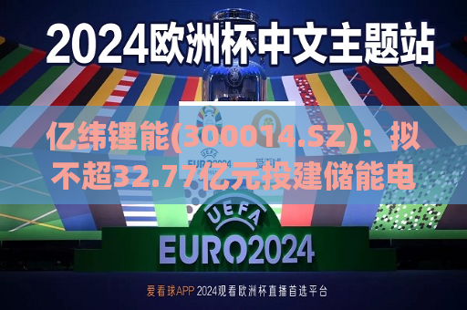 亿纬锂能(300014.SZ)：拟不超32.77亿元投建储能电池及消费类电池制造项目