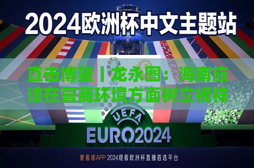 直击博鳌丨龙永图：海南应该在营商环境方面树立榜样  第1张