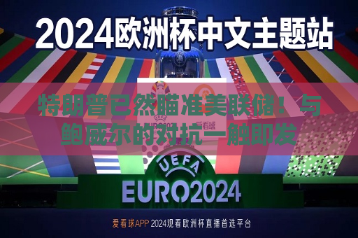 特朗普已然瞄准美联储！与鲍威尔的对抗一触即发  第1张