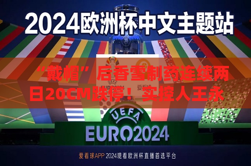 “戴帽”后香雪制药连续两日20CM跌停！实控人王永辉遭千万元罚单及五年市场禁入  第1张