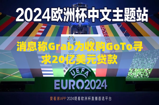 消息称Grab为收购GoTo寻求20亿美元贷款  第1张