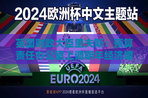 英国财政大臣里夫斯：预算责任办公室上调明年经济增长预测  第1张