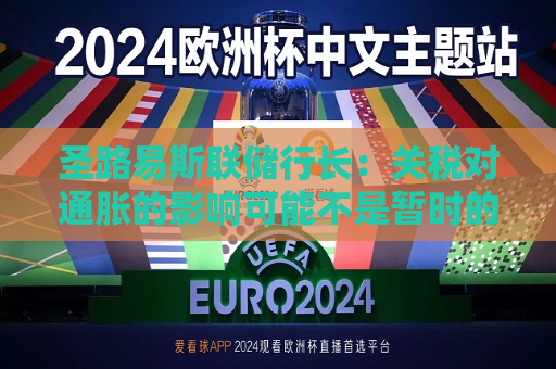 圣路易斯联储行长：关税对通胀的影响可能不是暂时的  第1张
