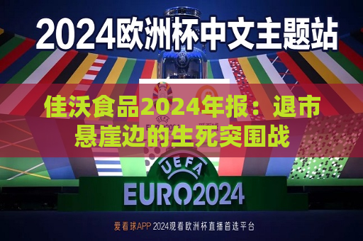 佳沃食品2024年报：退市悬崖边的生死突围战  第1张