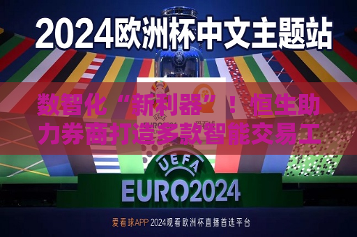 数智化“新利器”！恒生助力券商打造多款智能交易工具  第1张