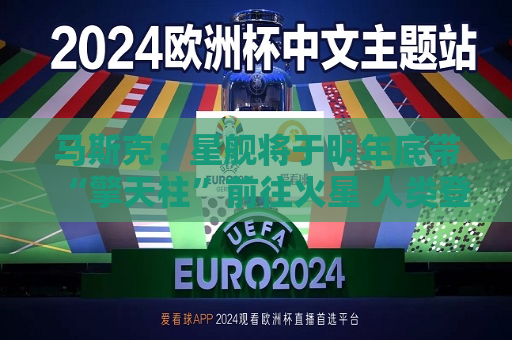马斯克：星舰将于明年底带“擎天柱”前往火星 人类登陆火星最早2029年开始  第1张
