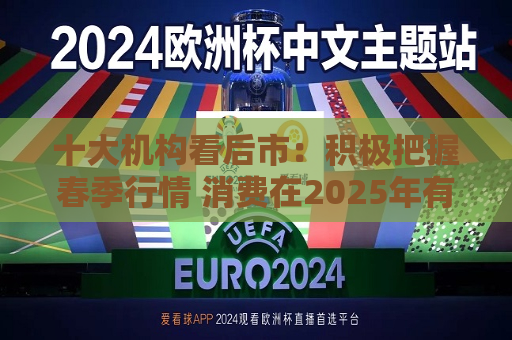 十大机构看后市：积极把握春季行情 消费在2025年有望成为AI+之外的第二主线  第1张