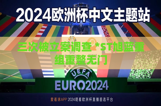 三次被立案调查 *ST旭蓝重组重整无门  第1张